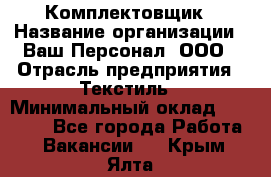 Комплектовщик › Название организации ­ Ваш Персонал, ООО › Отрасль предприятия ­ Текстиль › Минимальный оклад ­ 25 000 - Все города Работа » Вакансии   . Крым,Ялта